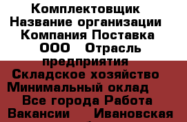 Комплектовщик › Название организации ­ Компания Поставка, ООО › Отрасль предприятия ­ Складское хозяйство › Минимальный оклад ­ 1 - Все города Работа » Вакансии   . Ивановская обл.